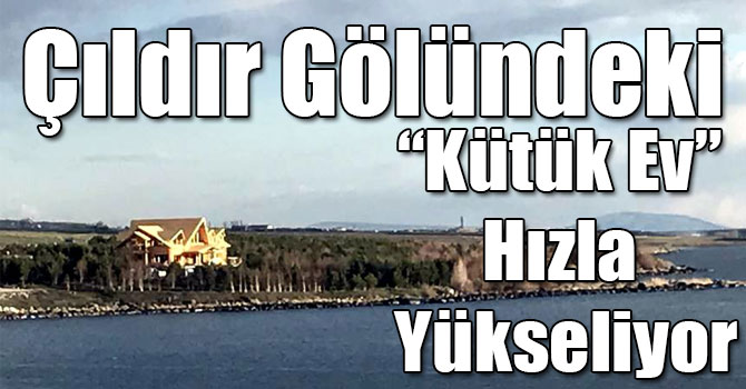 Çıldır Gölündeki “Kütük Ev” Hızla Yükseliyor