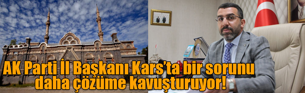 AK Parti İl Başkanı Kars’ta bir sorunu daha çözüme kavuşturuyor!