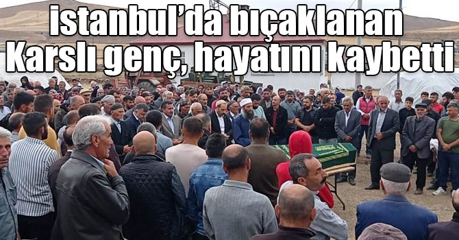 İstanbul’da bıçaklanan Karslı genç, hayatını kaybetti
