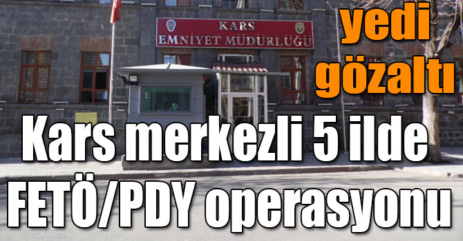 Kars merkezli 5 ilde FETÖ/PDY operasyonu: 7 gözaltı
