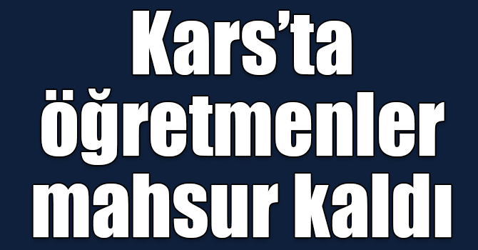 Kars’ta öğretmenler mahsur kaldı