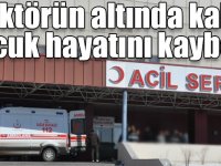 Traktörün altında kalan çocuk hayatını kaybetti