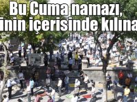 Bu Cuma namazı, caminin içerisinde kılınacak