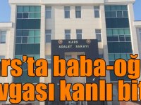Kars’ta baba-oğul kavgası kanlı bitti!