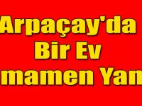Arpaçay'da Bir Ev Tamamen Yandı