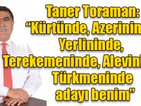 Taner Toraman: “Kürtünde, Azerininde, Yerlininde, Terekemeninde, Alevininde, Türkmeninde adayı benim”