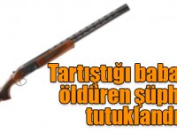 Tartıştığı babasını av tüfeğiyle öldüren şüpheli tutuklandı
