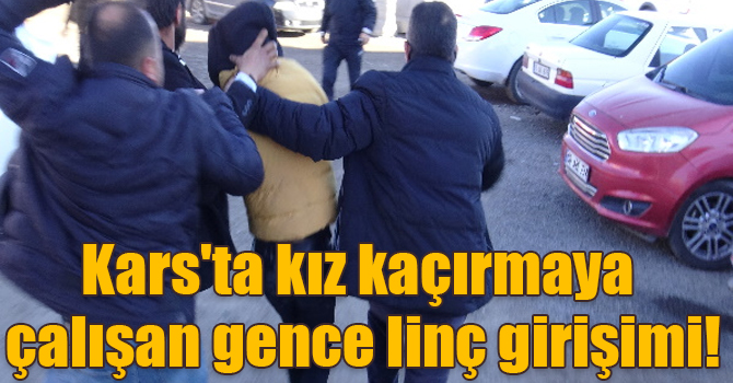 Kars'ta kız kaçırmaya çalışan gence linç girişimi!