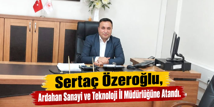 Sertaç Özeroğlu, Ardahan Sanayi ve Teknoloji İl Müdürlüğüne Atandı
