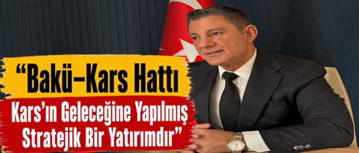 Öngel: “Bakü–Kars Hattı Kars’ın Geleceğine Yapılmış Stratejik Bir Yatırımdır”