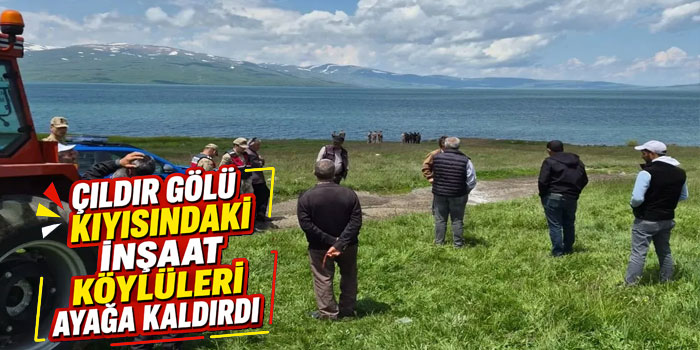 Çıldır Gölü Kıyısındaki İnşaat Köylüleri Ayağa Kaldırdı