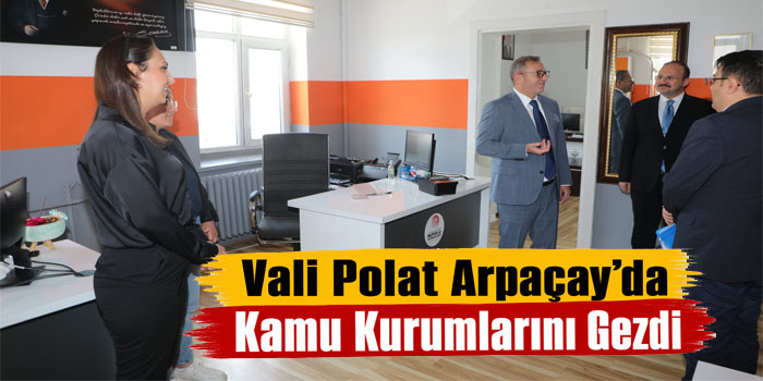 Vali Polat Arpaçay’da Kamu Kurumlarını Gezdi
