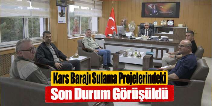 Kars Barajı Sulama Projelerindeki Son Durum Görüşüldü