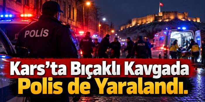 Kars’ta Bıçaklı Kavgada Polis Memuru da Yaralandı