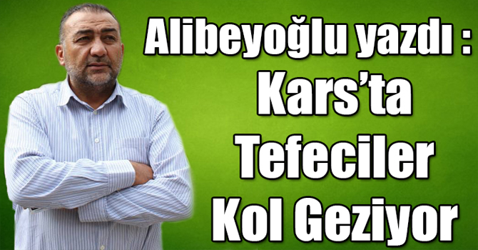 Alibeyoğlu yazdı: Tefeciler Kars'ta kol geziyor