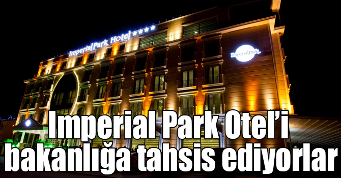 Imperial Park Otel’i bakanlığa tahsis ediyorlar