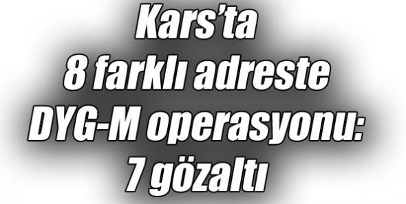 Kars’ta 8 farklı adreste DYG-M operasyonu: 7 gözaltı