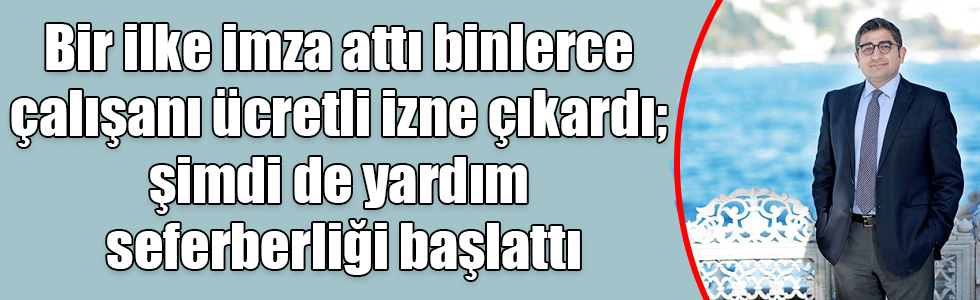 Bir ilke imza attı binlerce çalışanı ücretli izne çıkardı; şimdi de yardım seferberliği başlattı