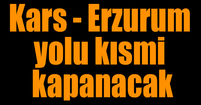 Kars - Erzurum yolu kısmi kapanacak