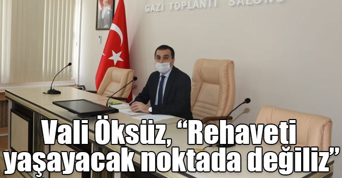 Vali Öksüz, “Rehaveti yaşayacak noktada değiliz”