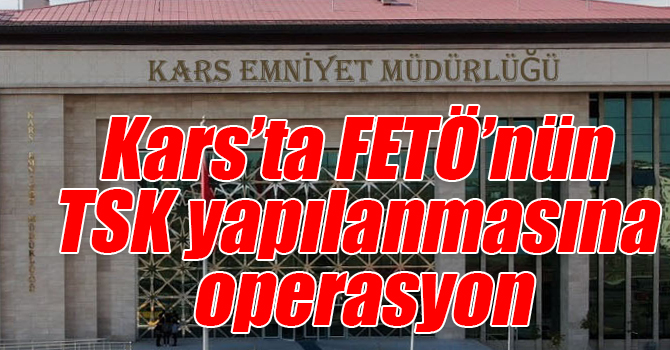 Kars’ta FETÖ’nün TSK yapılanmasına operasyon