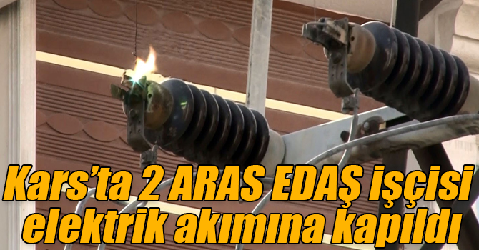 Kars’ta 2 ARAS EDAŞ işçisi elektrik akımına kapıldı