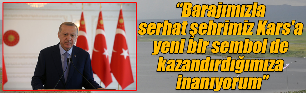 Cumhurbaşkanı Erdoğan: “Barajımızla serhat şehrimiz Kars'a yeni bir sembol de kazandırdığımıza inanıyorum”