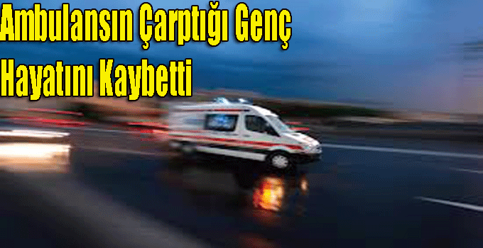 Ambulansın Çarptığı Genç Hayatını Kaybetti