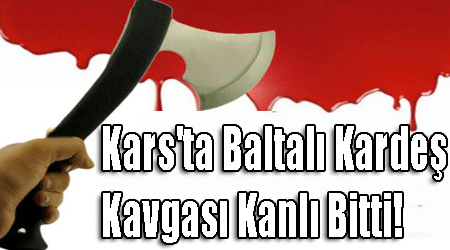 Kars'ta Baltalı Kardeş Kavgası Kanlı Bitti!