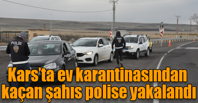 Kars’ta ev karantinasından kaçan şahıs polise yakalandı