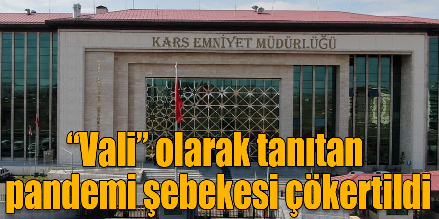 Kars’ta kendisini “vali” olarak tanıtan pandemi şebekesi çökertildi