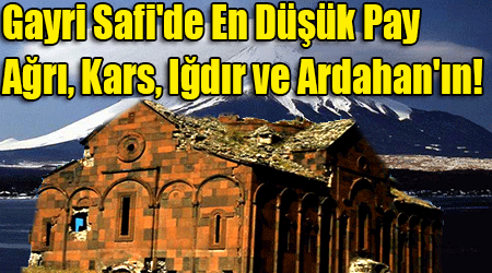 Gayri Safi'de En Düşük Pay Ağrı, Kars, Iğdır ve Ardahan'ın!