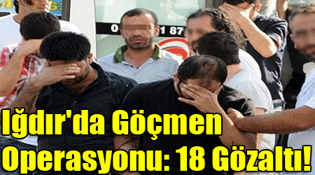 Iğdır'da Göçmen Operasyonu: 18 Gözaltı!