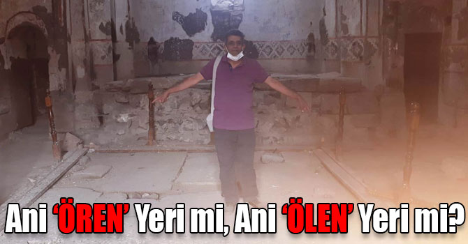 Ani ‘ÖREN’ Yeri mi, Ani ‘ÖLEN’ Yeri mi?