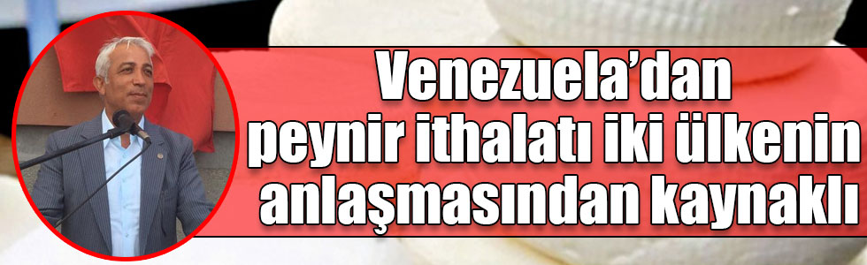 Venezuela’dan peynir ithalatı iki ülkenin anlaşmasından kaynaklı