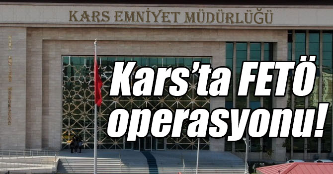 Kars’ta FETÖ operasyonu!