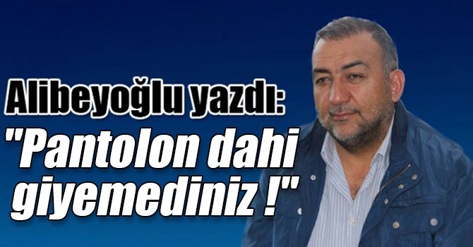 Alican Alibeyoğlu yazdı: "Pantolon dahi giyemediniz !"