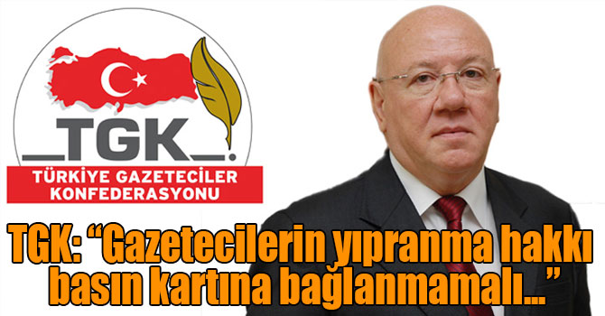 TGK: “Gazetecilerin yıpranma hakkı basın kartına bağlanmamalı...”