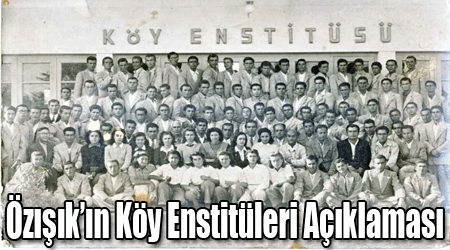 Özışık’ın Köy Enstitüleri Açıklaması