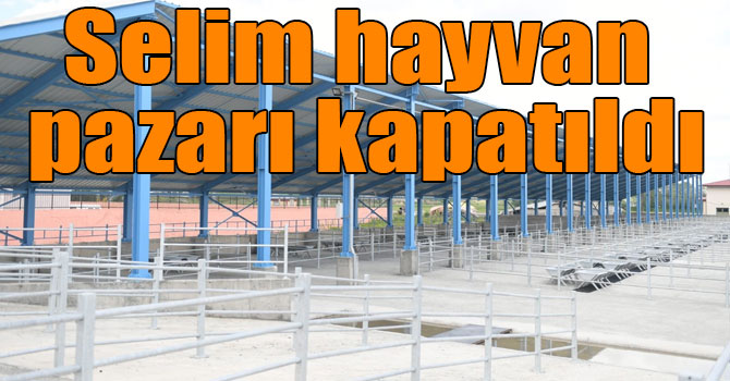 Selim hayvan pazarı kapatıldı