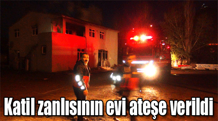 Katil zanlısının evi ateşe verildi