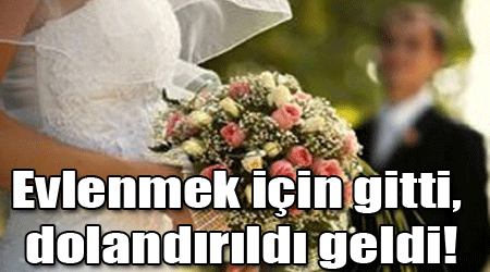 Evlenmek için gitti, dolandırıldı geldi!