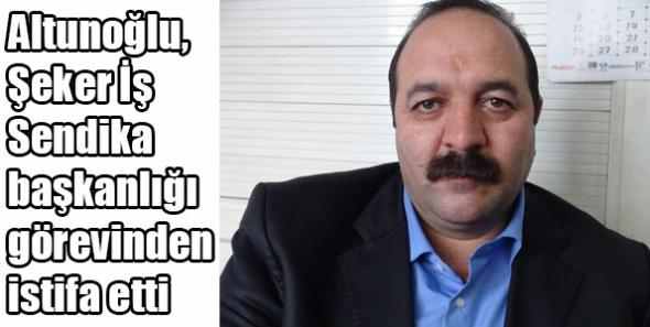 Altunoğlu, Şeker İş Sendika başkanlığı görevinden istifa etti