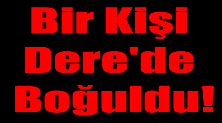 Bir Kişi Dere'de Boğuldu!