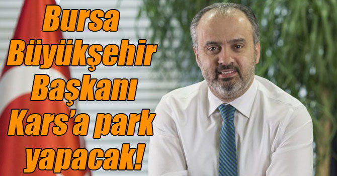 Bursa Büyükşehir Belediye Başkanı Kars’a park yapacak!