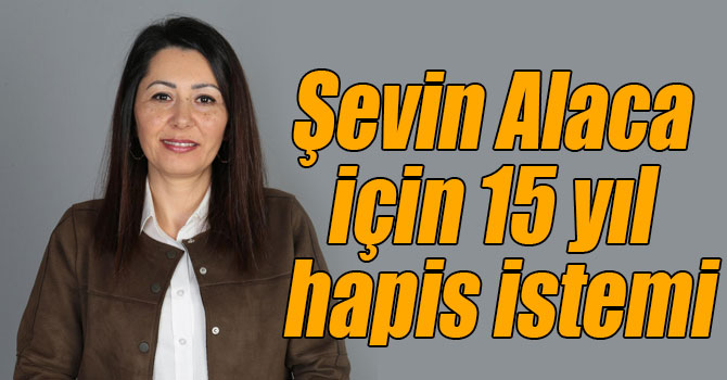 Şevin Alaca için 15 yıl hapis istemi