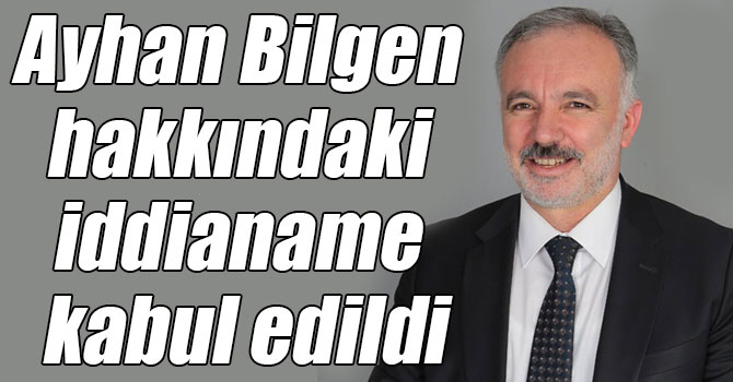 Ayhan Bilgen hakkındaki iddianame kabul edildi