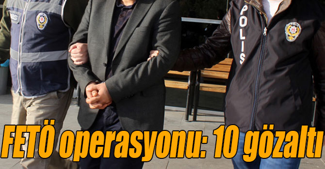 FETÖ operasyonu: 10 gözaltı