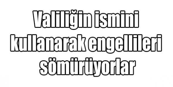 Valiliğin ismini kullanarak engellileri sömürüyorlar