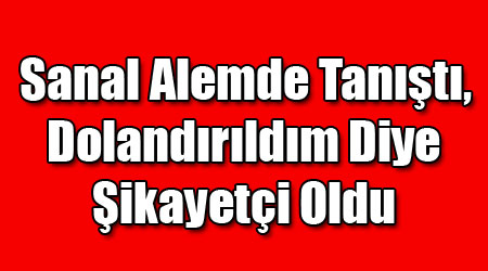 Sanal Alemde Tanıştı, Dolandırıldım Diye Şikayetçi Oldu